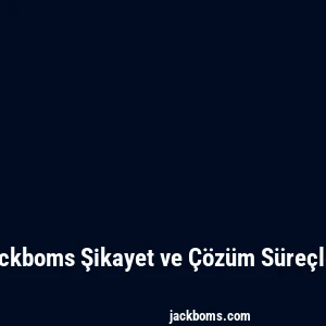 Jackboms Şikayet ve Çözüm Süreçleri